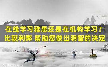 在线学习雅思还是在机构学习？比较利弊 帮助您做出明智的决定